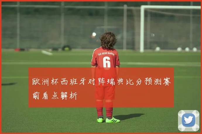 欧洲杯西班牙对阵瑞典比分预测赛前看点解析