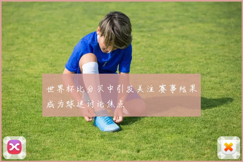 世界杯比分买中引发关注 赛事结果成为球迷讨论焦点