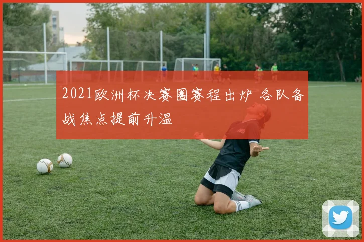 2021欧洲杯决赛圈赛程出炉 各队备战焦点提前升温