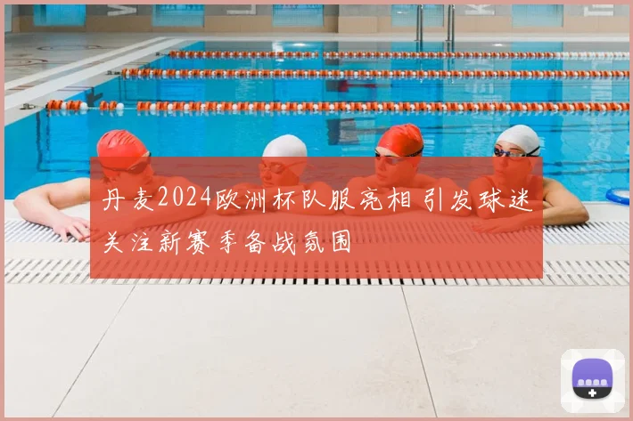 丹麦2024欧洲杯队服亮相 引发球迷关注新赛季备战氛围