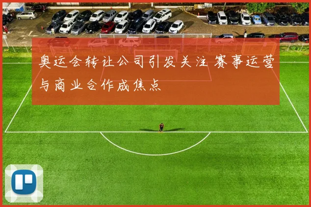 奥运会转让公司引发关注 赛事运营与商业合作成焦点