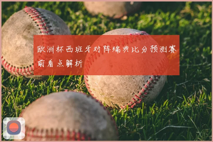 欧洲杯西班牙对阵瑞典比分预测赛前看点解析