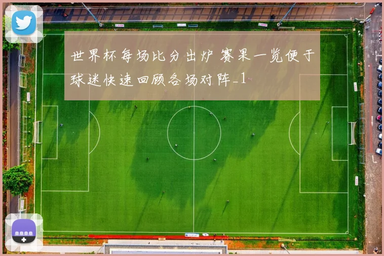 世界杯每场比分出炉 赛果一览便于球迷快速回顾各场对阵_1