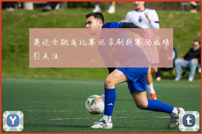 奥运会跳高比赛记录刷新赛场成绩引关注