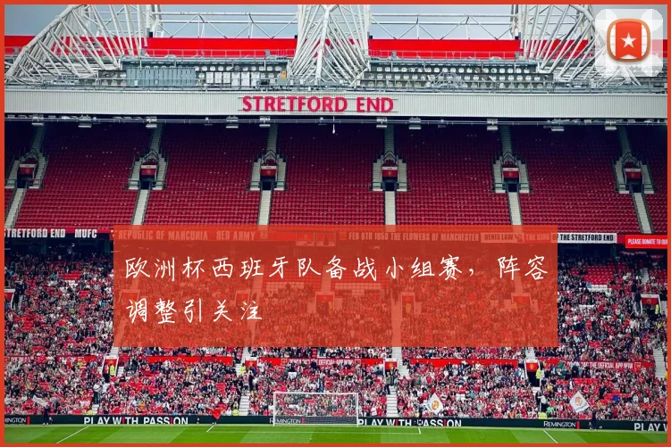 欧洲杯西班牙队备战小组赛,阵容调整引关注