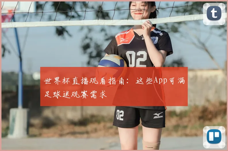 世界杯直播观看指南：这些App可满足球迷观赛需求