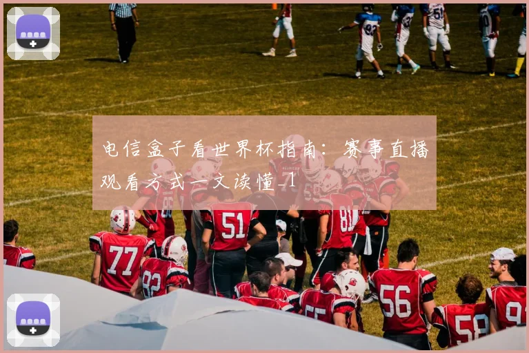 电信盒子看世界杯指南：赛事直播观看方式一文读懂_1