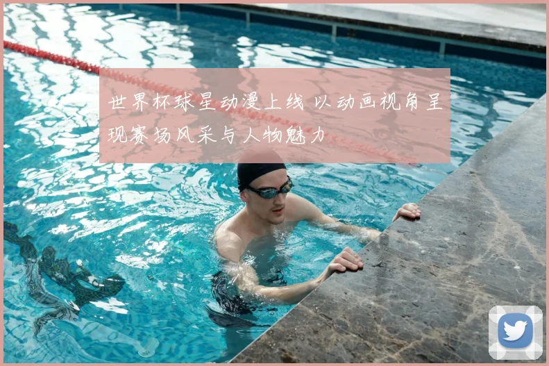 世界杯球星动漫上线 以动画视角呈现赛场风采与人物魅力