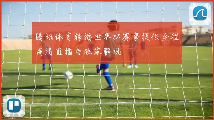 腾讯体育转播世界杯赛事提供全程高清直播与独家解说