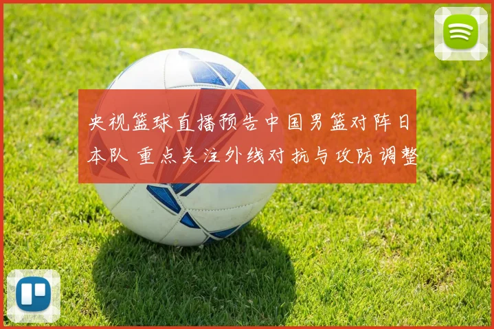 央视篮球直播预告中国男篮对阵日本队 重点关注外线对抗与攻防调整