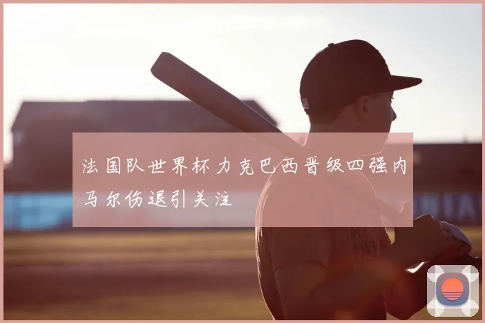 法国队世界杯力克巴西晋级四强内马尔伤退引关注