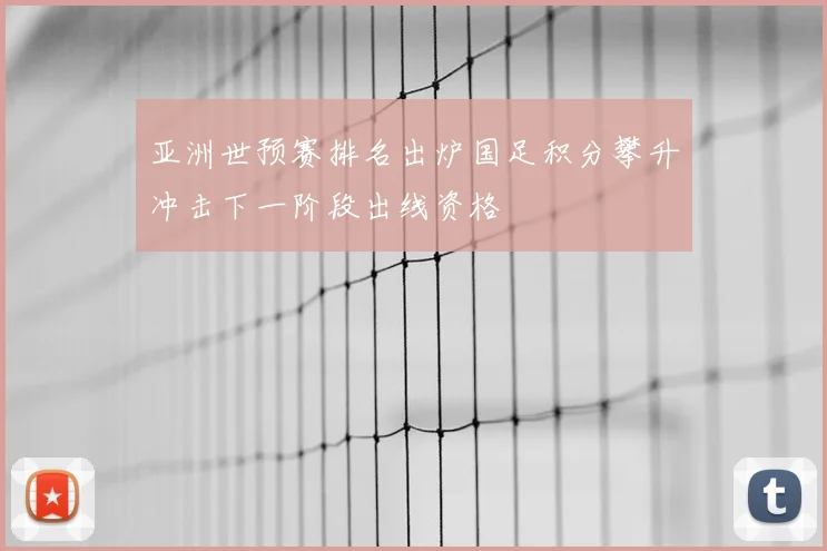 亚洲世预赛排名出炉国足积分攀升冲击下一阶段出线资格