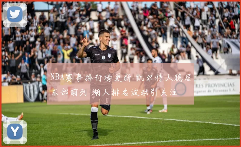 NBA赛事排行榜更新 凯尔特人稳居东部前列 湖人排名波动引关注