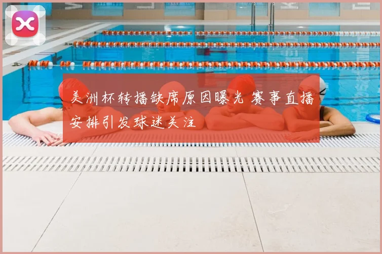 美洲杯转播缺席原因曝光 赛事直播安排引发球迷关注