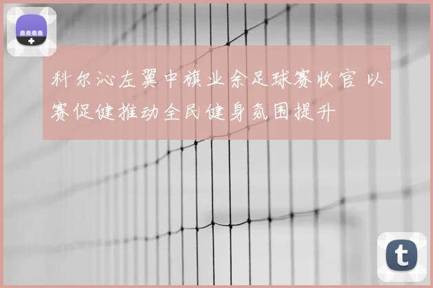 科尔沁左翼中旗业余足球赛收官 以赛促健推动全民健身氛围提升