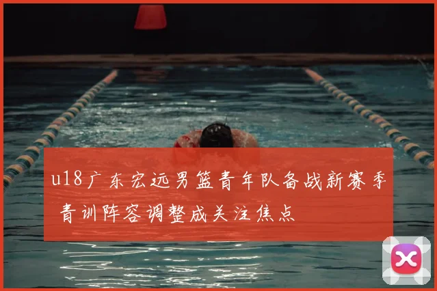 u18广东宏远男篮青年队备战新赛季 青训阵容调整成关注焦点