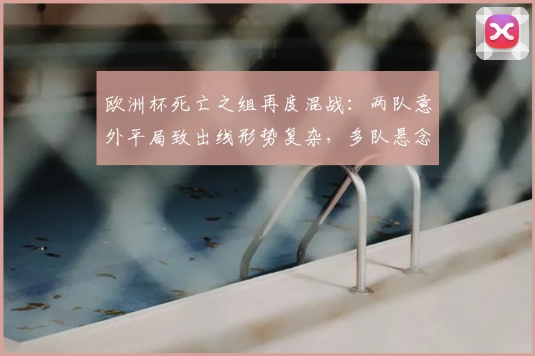 欧洲杯死亡之组再度混战:两队意外平局致出线形势复杂,多队悬念延续