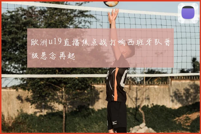 欧洲u19直播焦点战打响西班牙队晋级悬念再起