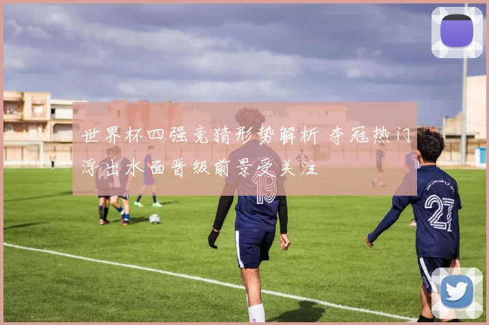 世界杯四强竞猜形势解析 夺冠热门浮出水面晋级前景受关注