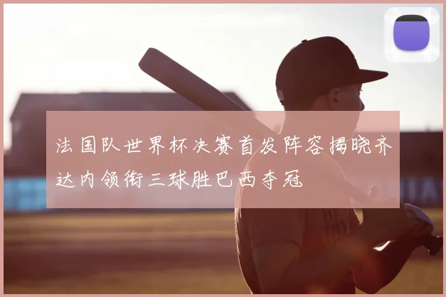 法国队世界杯决赛首发阵容揭晓齐达内领衔三球胜巴西夺冠