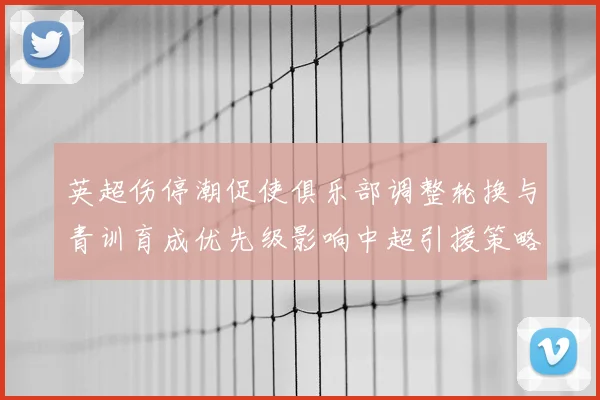 英超伤停潮促使俱乐部调整轮换与青训育成优先级影响中超引援策略