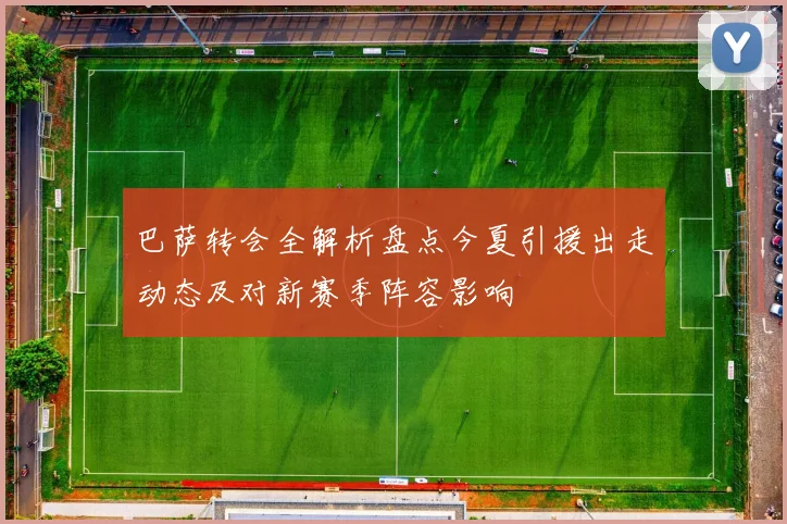 巴萨转会全解析盘点今夏引援出走动态及对新赛季阵容影响