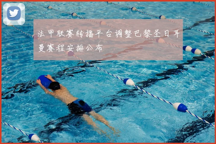 法甲联赛转播平台调整巴黎圣日耳曼赛程安排公布