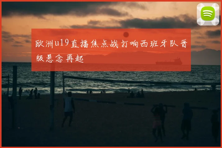 欧洲u19直播焦点战打响西班牙队晋级悬念再起