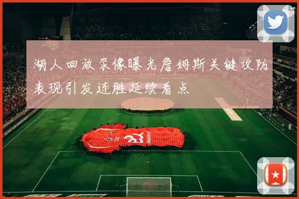 湖人回放录像曝光詹姆斯关键攻防表现引发连胜延续看点