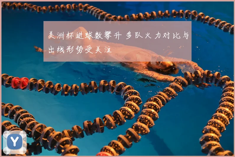 美洲杯进球数攀升 多队火力对比与出线形势受关注