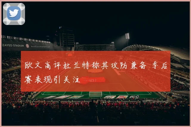 欧文高评杜兰特称其攻防兼备 季后赛表现引关注