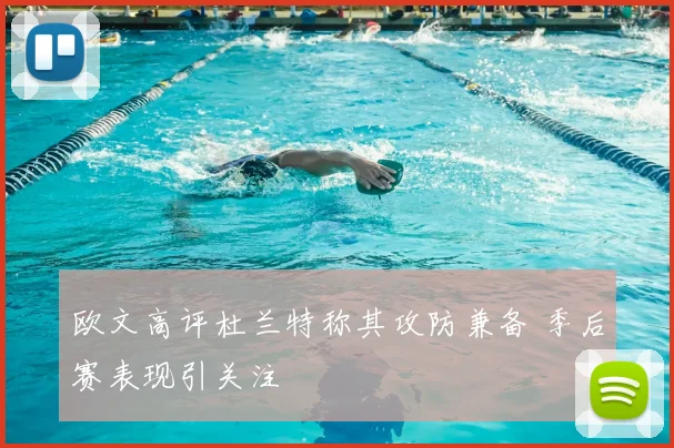 欧文高评杜兰特称其攻防兼备 季后赛表现引关注