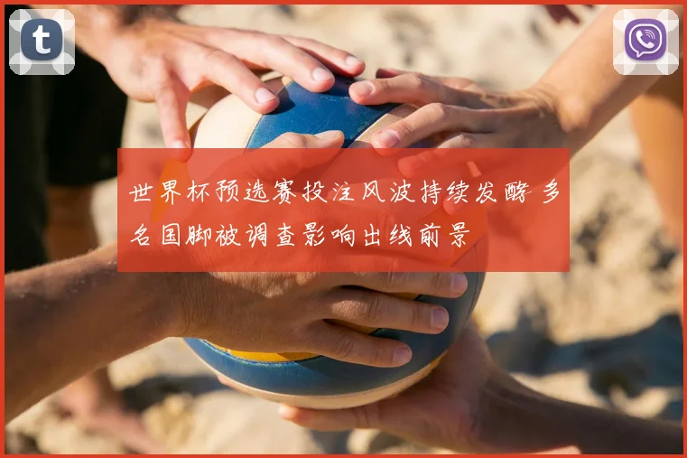 世界杯预选赛投注风波持续发酵 多名国脚被调查影响出线前景