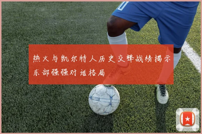 热火与凯尔特人历史交锋战绩揭示东部强强对话格局