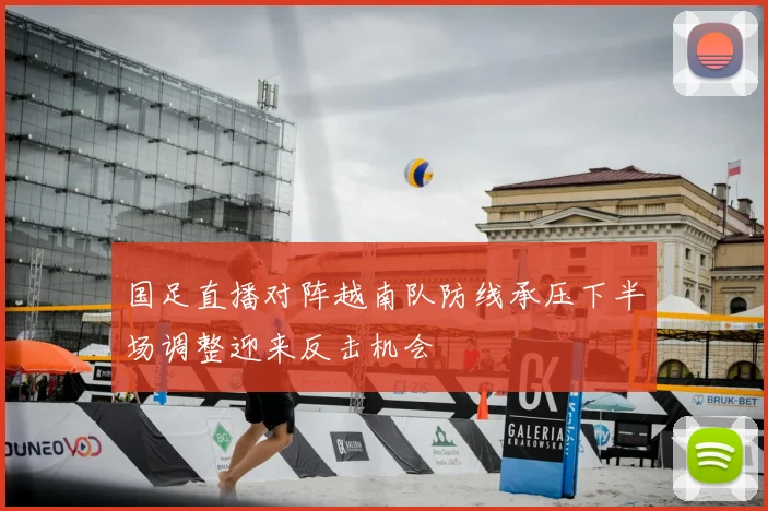 国足直播对阵越南队防线承压下半场调整迎来反击机会
