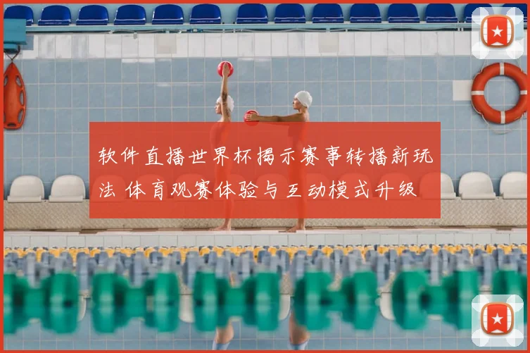 软件直播世界杯揭示赛事转播新玩法 体育观赛体验与互动模式升级