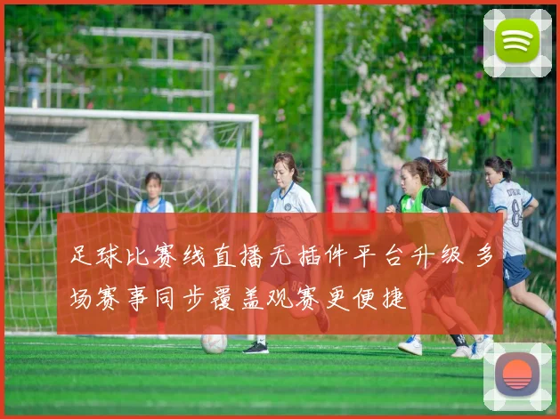 足球比赛线直播无插件平台升级 多场赛事同步覆盖观赛更便捷