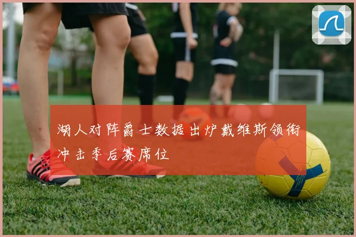 湖人对阵爵士数据出炉戴维斯领衔冲击季后赛席位