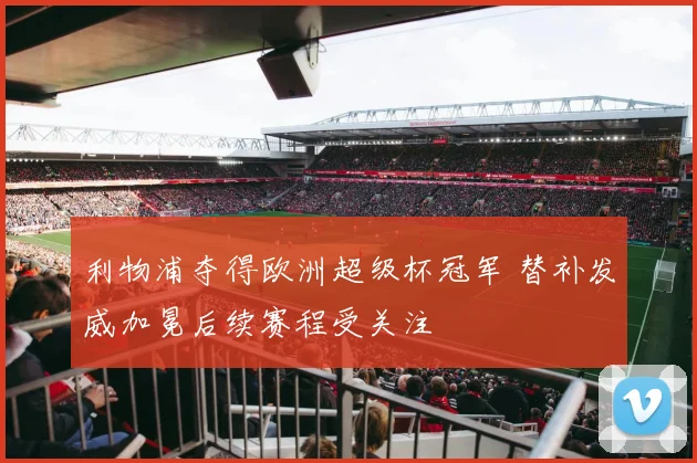 利物浦夺得欧洲超级杯冠军 替补发威加冕后续赛程受关注