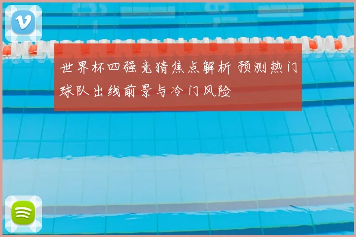 世界杯四强竞猜焦点解析 预测热门球队出线前景与冷门风险
