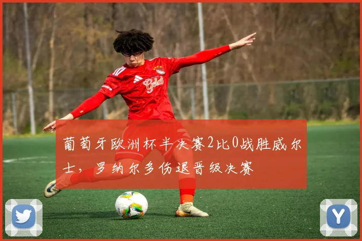 葡萄牙欧洲杯半决赛2比0战胜威尔士,罗纳尔多伤退晋级决赛