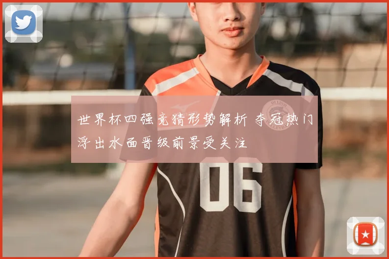 世界杯四强竞猜形势解析 夺冠热门浮出水面晋级前景受关注