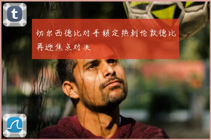 切尔西德比对手锁定热刺伦敦德比再迎焦点对决