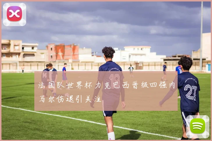 法国队世界杯力克巴西晋级四强内马尔伤退引关注
