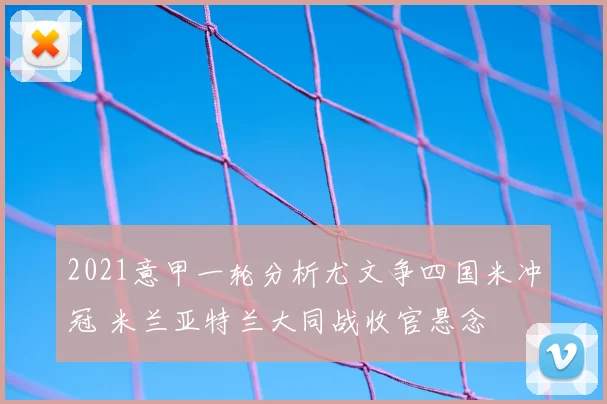 2021意甲一轮分析尤文争四国米冲冠 米兰亚特兰大同战收官悬念
