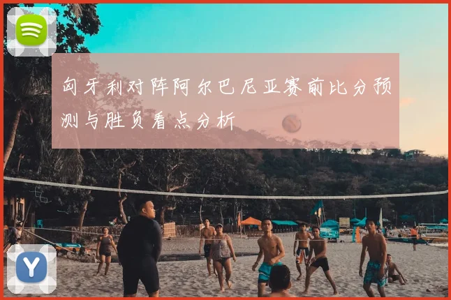 匈牙利对阵阿尔巴尼亚赛前比分预测与胜负看点分析