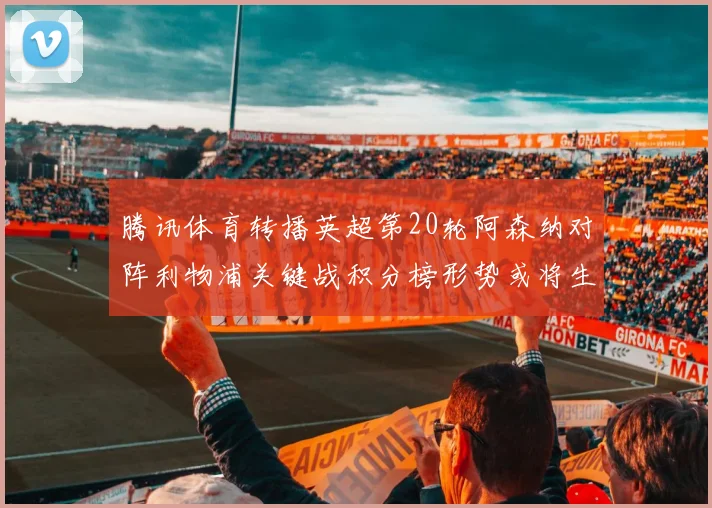 腾讯体育转播英超第20轮阿森纳对阵利物浦关键战积分榜形势或将生变
