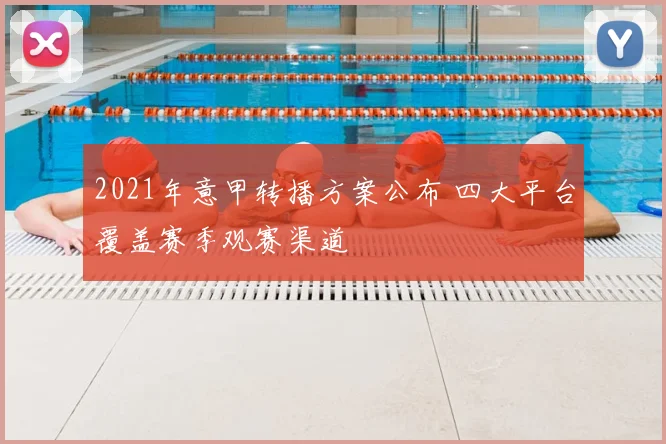 2021年意甲转播方案公布 四大平台覆盖赛季观赛渠道