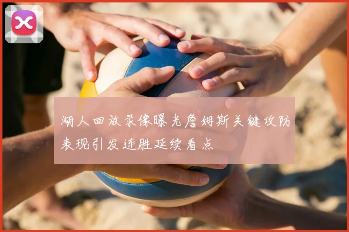 湖人回放录像曝光詹姆斯关键攻防表现引发连胜延续看点