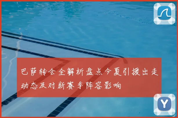 巴萨转会全解析盘点今夏引援出走动态及对新赛季阵容影响